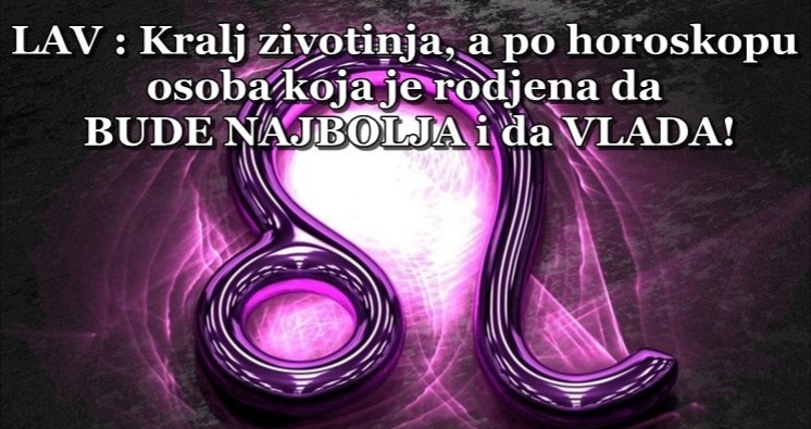 Osobe rodjene u ovom znaku su RODJENE DA VLADAJU – LAVOVI su PRAVI KRALJEVI!