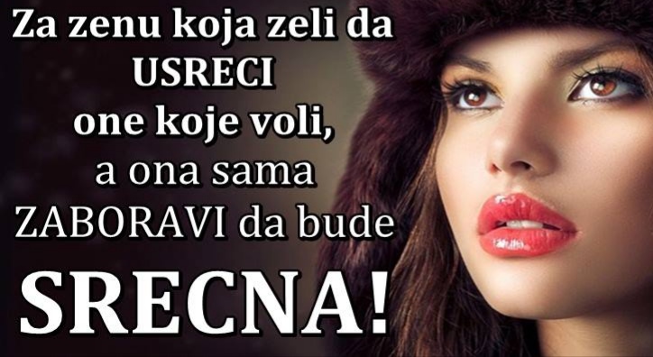 Za zenu koja zeli da USRECI one koje voli, a ona sama ZABORAVI da bude SRECNA!