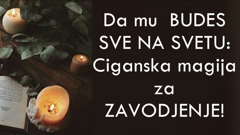 Da mu BUDES SVE NA SVETU: Ciganska magija za ZAVODJENJE!