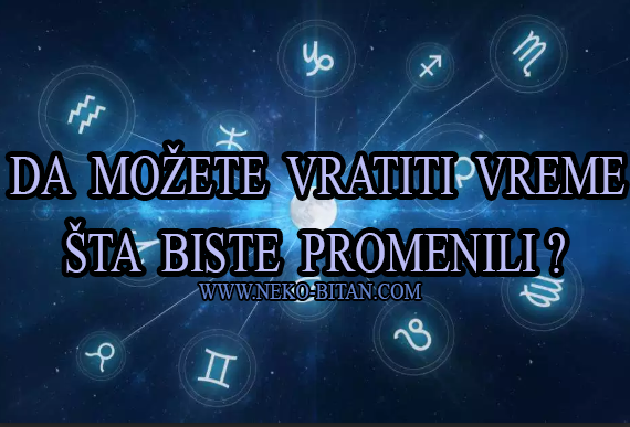 NEVEROVATNO TAČNO-ŠTA BI HOROSKOPSKI ZNACI PROMENILI DA MOGU DA VRATITI VREME UNAZAD? Ovan ne bi toliko verovao ljudima, Bik bi…