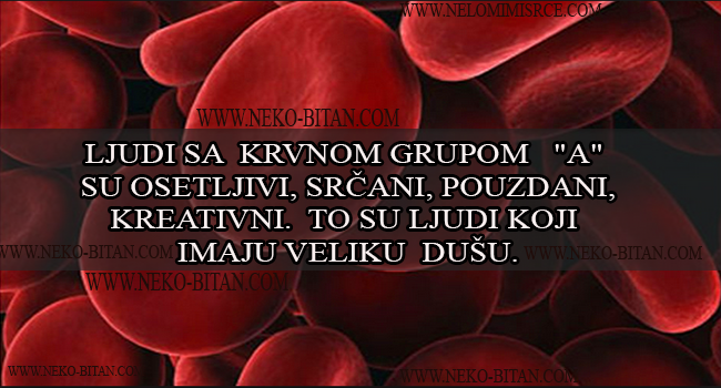 Ljudi sa krvnom grupom “ A “ su srčani, osetljivi, pouzdani i odgovorni. Oni imaju veliku dušu i veliko srce.